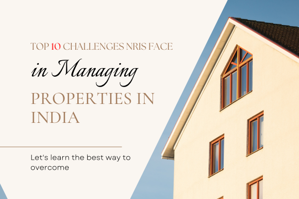 Top 10 Challenges NRIs Face in Managing Properties in India